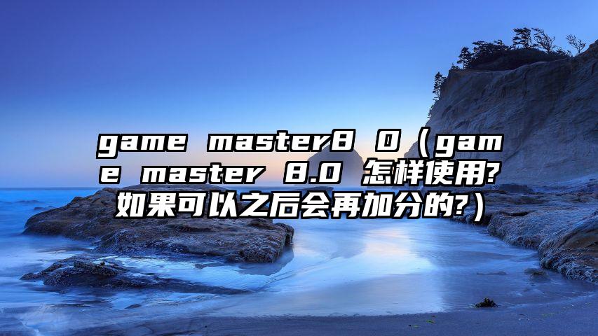 game master8 0（game master 8.0 怎样使用?如果可以之后会再加分的?）