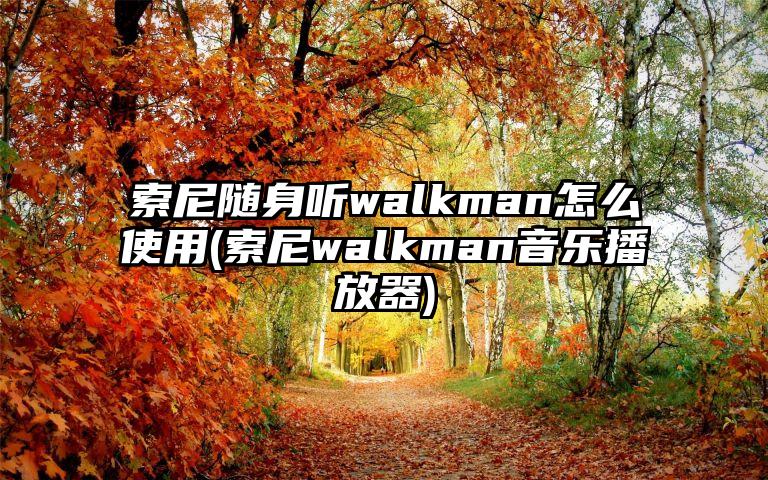 索尼随身听walkman怎么使用(索尼walkman音乐播放器)