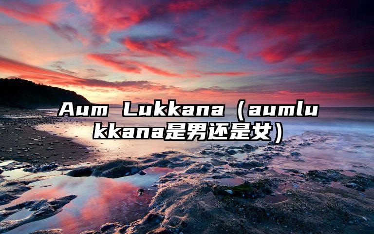 Aum Lukkana（aumlukkana是男还是女）