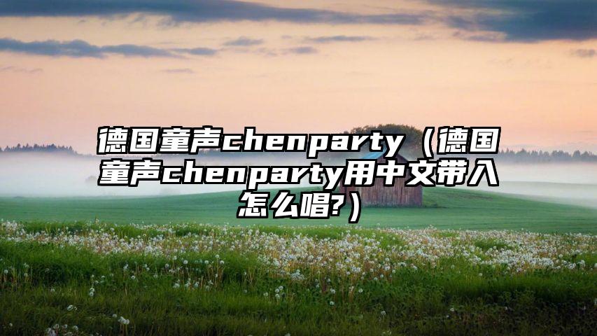 德国童声chenparty（德国童声chenparty用中文带入怎么唱?）