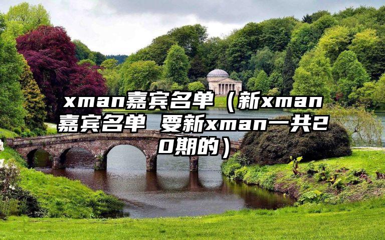 xman嘉宾名单（新xman嘉宾名单 要新xman一共20期的）