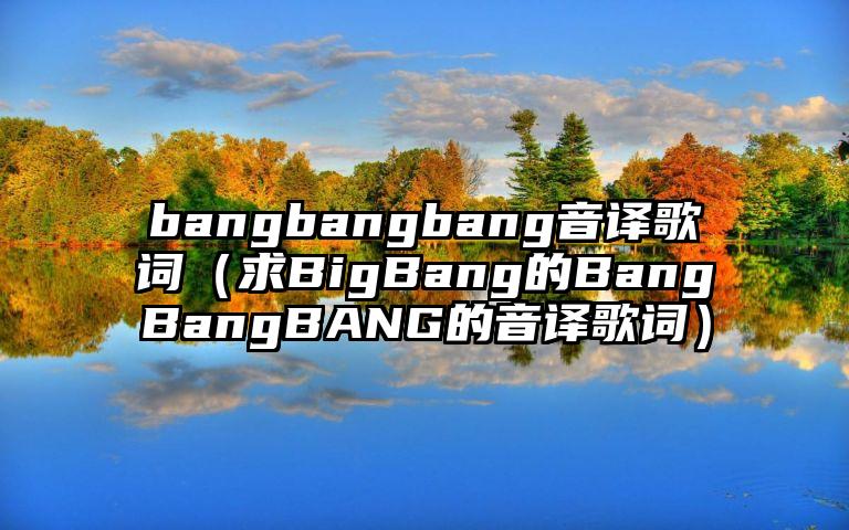bangbangbang音译歌词（求BigBang的BangBangBANG的音译歌词）