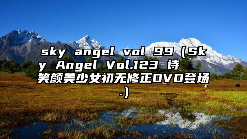 sky angel vol 99（Sky Angel Vol.123 诗しおり 笑颜美少女初无修正DVD登场.）