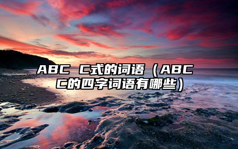 ABC C式的词语（ABC C的四字词语有哪些）