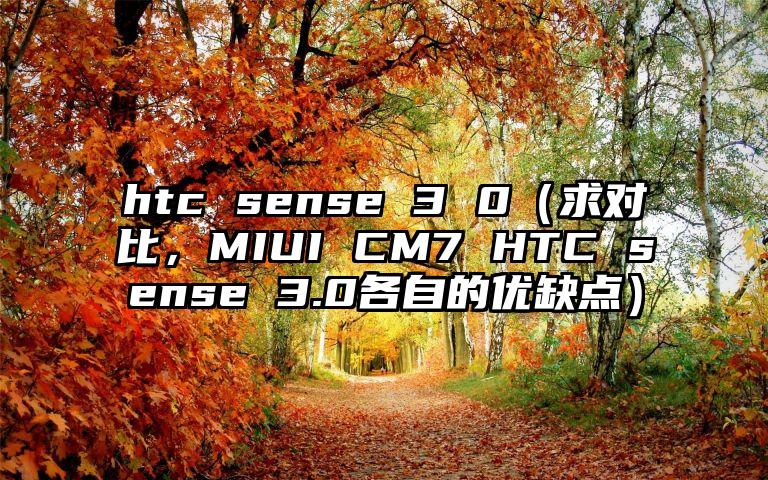 htc sense 3 0（求对比，MIUI CM7 HTC sense 3.0各自的优缺点）
