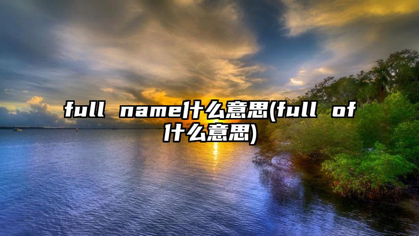 full name什么意思(full of什么意思)