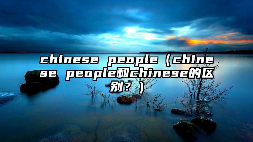 chinese people（chinese people和chinese的区别？）