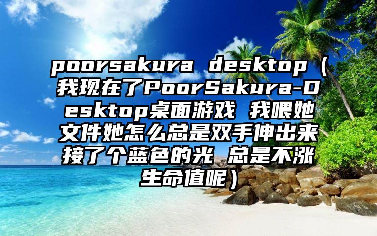 poorsakura desktop（我现在了PoorSakura-Desktop桌面游戏 我喂她文件她怎么总是双手伸出来接了个蓝色的光 总是不涨生命值呢）