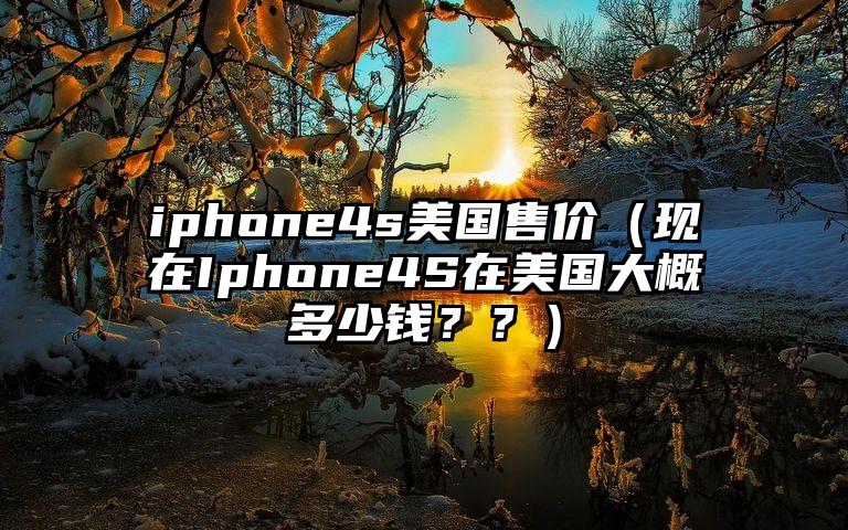 iphone4s美国售价（现在Iphone4S在美国大概多少钱？？）