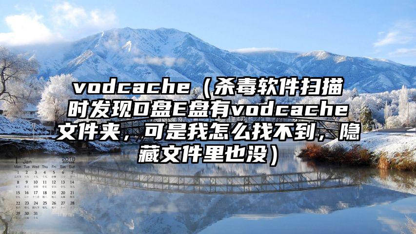 vodcache（杀毒软件扫描时发现D盘E盘有vodcache文件夹，可是我怎么找不到，隐藏文件里也没）