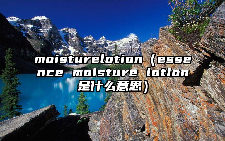 moisturelotion（essence moisture lotion是什么意思）