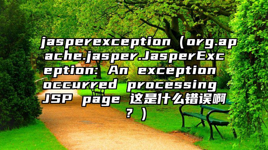 jasperexception（org.apache.jasper.JasperException: An exception occurred processing JSP page 这是什么错误啊？）