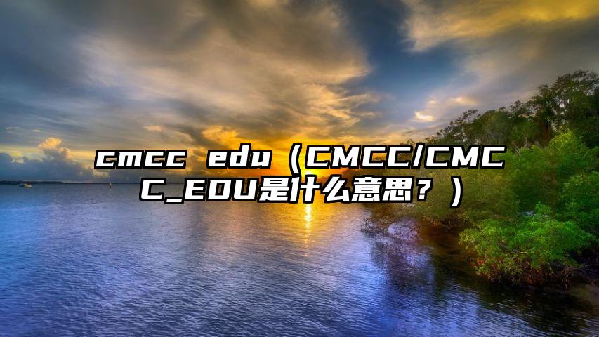 cmcc edu（CMCC/CMCC_EDU是什么意思？）