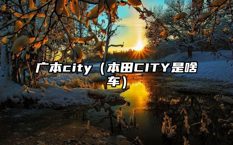 广本city（本田CITY是啥车）