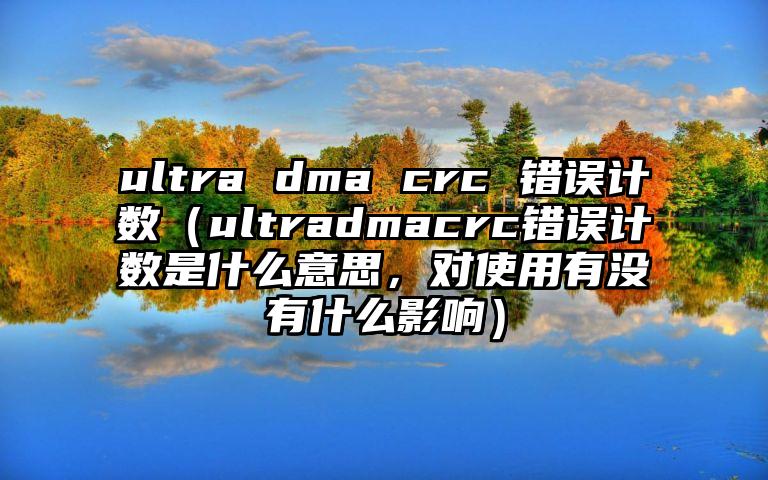 ultra dma crc 错误计数（ultradmacrc错误计数是什么意思，对使用有没有什么影响）