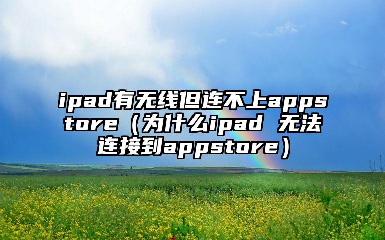ipad有无线但连不上appstore（为什么ipad 无法连接到appstore）
