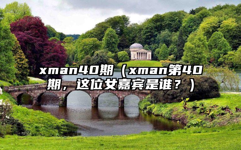 xman40期（xman第40期，这位女嘉宾是谁？）