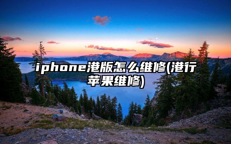 iphone港版怎么维修(港行苹果维修)