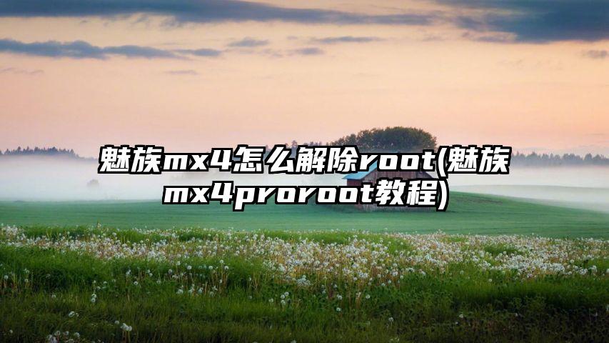 魅族mx4怎么解除root(魅族mx4proroot教程)