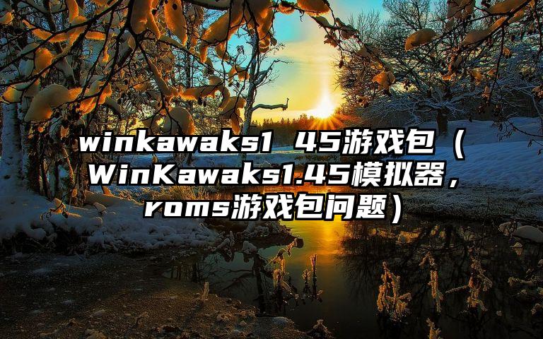 winkawaks1 45游戏包（WinKawaks1.45模拟器，roms游戏包问题）