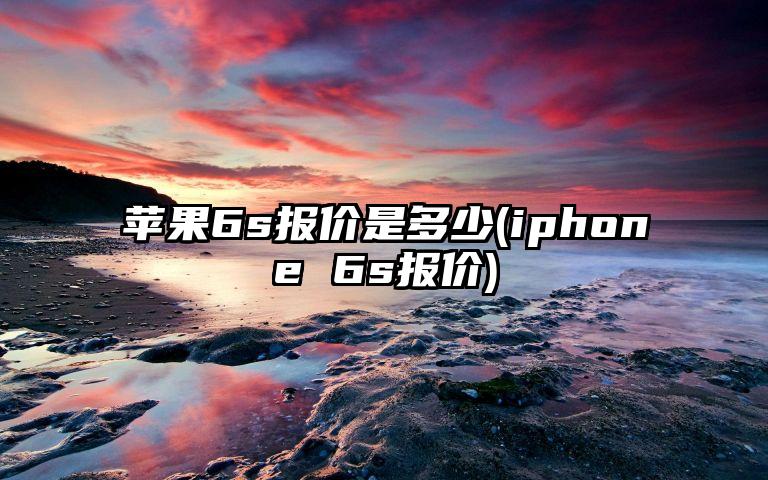 苹果6s报价是多少(iphone 6s报价)
