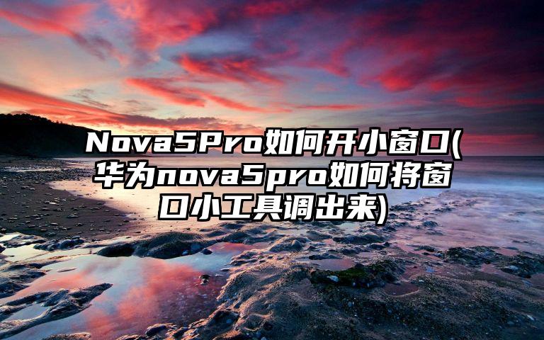 Nova5Pro如何开小窗口(华为nova5pro如何将窗口小工具调出来)