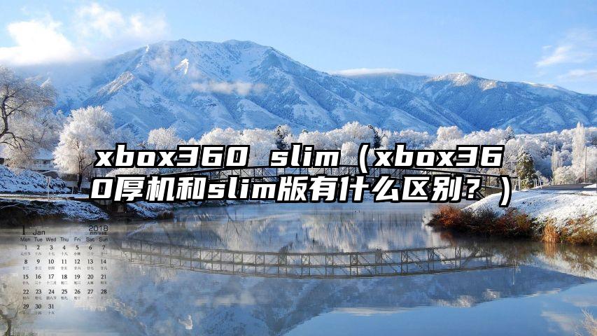 xbox360 slim（xbox360厚机和slim版有什么区别？）