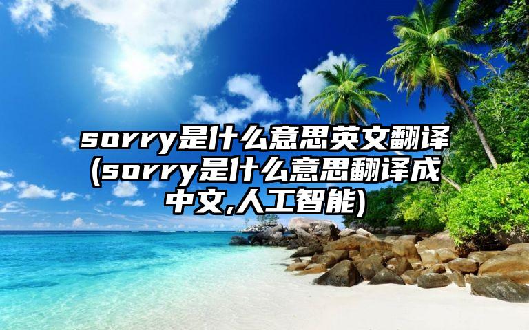 sorry是什么意思英文翻译(sorry是什么意思翻译成中文,人工智能)