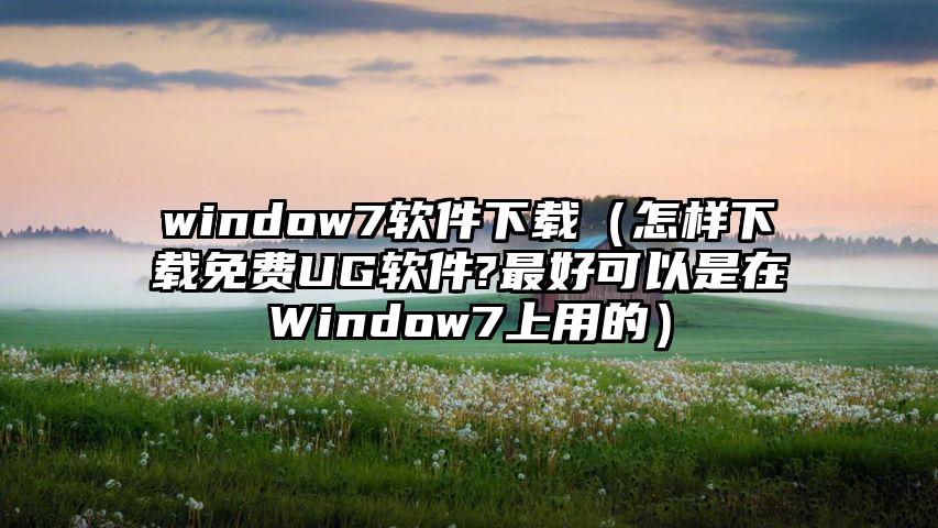 window7软件下载（怎样下载免费UG软件?最好可以是在Window7上用的）
