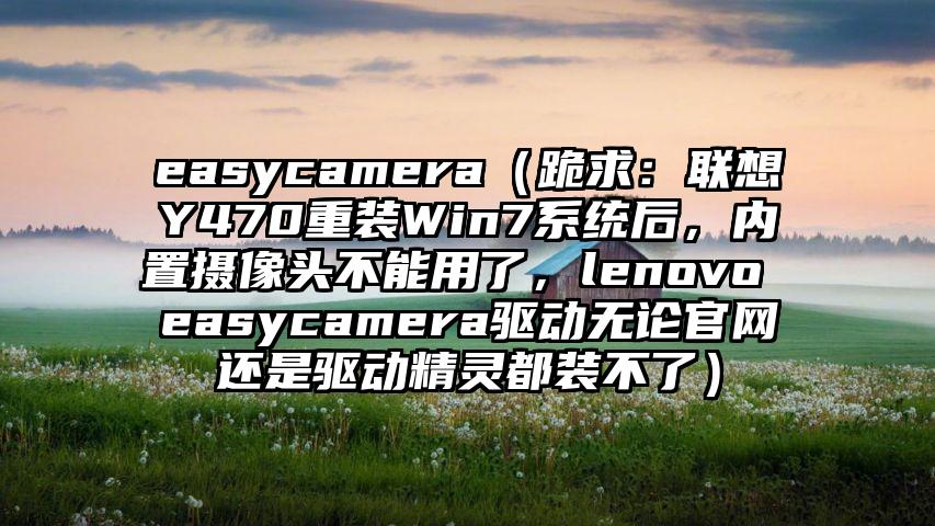 easycamera（跪求：联想Y470重装Win7系统后，内置摄像头不能用了，lenovo easycamera驱动无论官网还是驱动精灵都装不了）