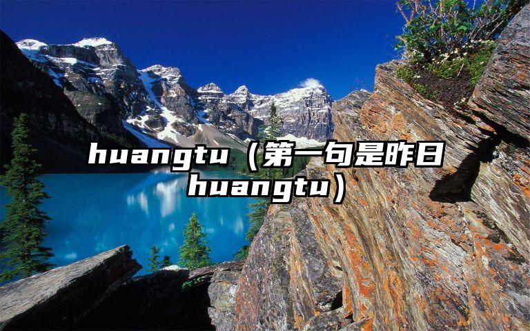 huangtu（第一句是昨日huangtu）