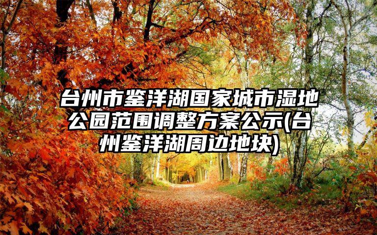 台州市鉴洋湖国家城市湿地公园范围调整方案公示(台州鉴洋湖周边地块)
