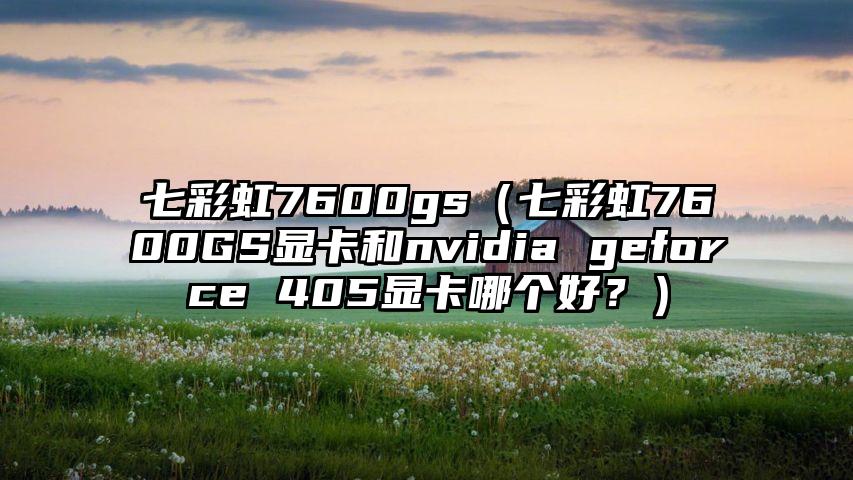 七彩虹7600gs（七彩虹7600GS显卡和nvidia geforce 405显卡哪个好？）