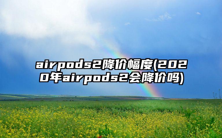 airpods2降价幅度(2020年airpods2会降价吗)