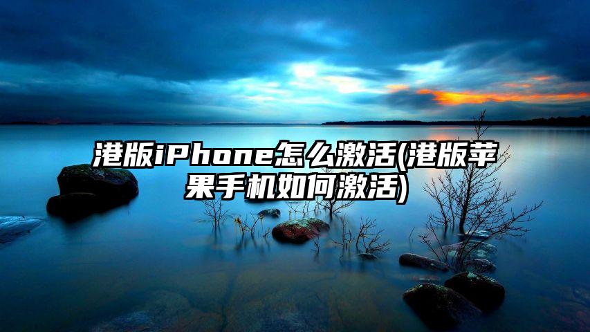 港版iPhone怎么激活(港版苹果手机如何激活)
