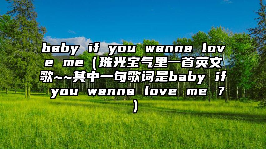 baby if you wanna love me（珠光宝气里一首英文歌~~其中一句歌词是baby if you wanna love me ？）
