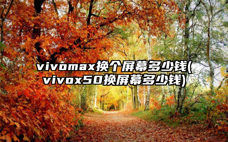 vivomax换个屏幕多少钱(vivox50换屏幕多少钱)