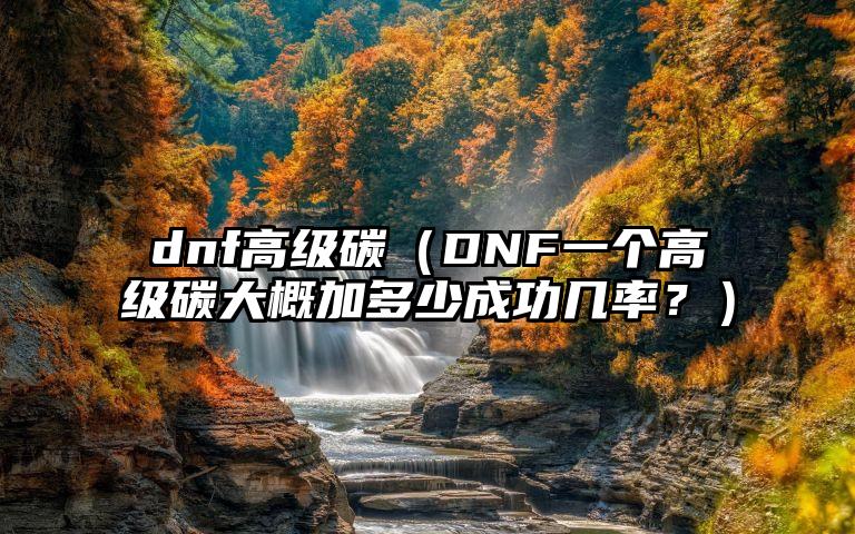 dnf高级碳（DNF一个高级碳大概加多少成功几率？）