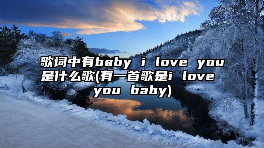 歌词中有baby i love you是什么歌(有一首歌是i love you baby)