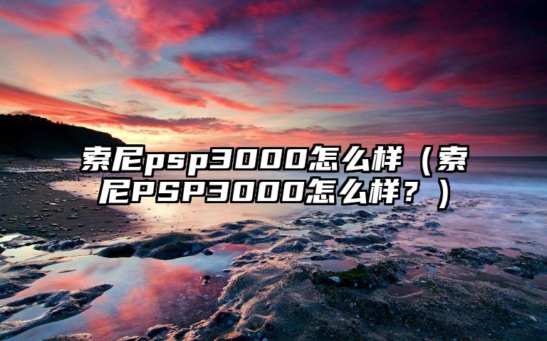 索尼psp3000怎么样（索尼PSP3000怎么样？）