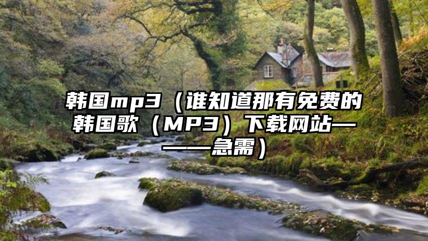 韩国mp3（谁知道那有免费的韩国歌（MP3）下载网站———急需）