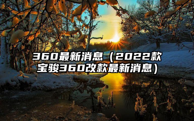 360最新消息（2022款宝骏360改款最新消息）