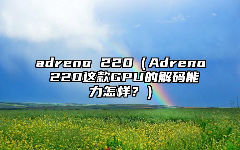 adreno 220（Adreno 220这款GPU的解码能力怎样？）