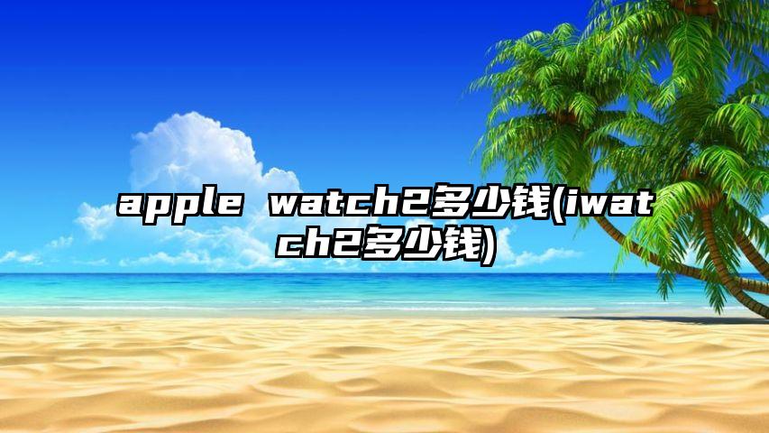 apple watch2多少钱(iwatch2多少钱)