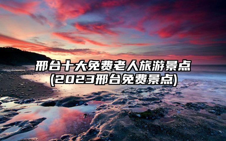 邢台十大免费老人旅游景点(2023邢台免费景点)