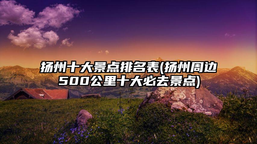 扬州十大景点排名表(扬州周边500公里十大必去景点)