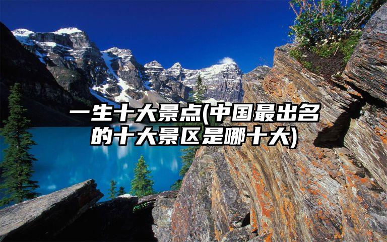 一生十大景点(中国最出名的十大景区是哪十大)