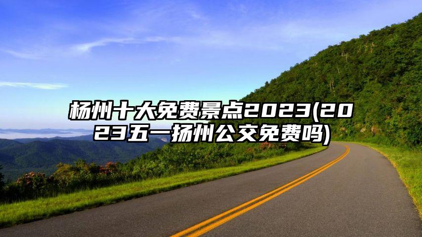 杨州十大免费景点2023(2023五一扬州公交免费吗)