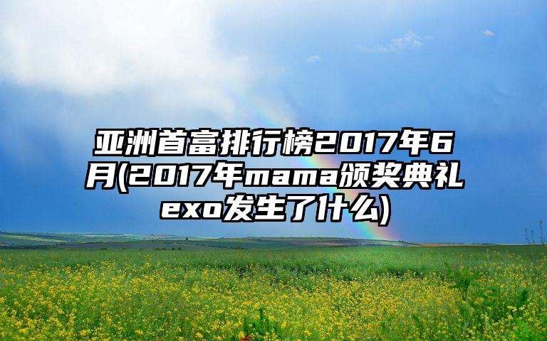 亚洲首富排行榜2017年6月(2017年mama颁奖典礼exo发生了什么)