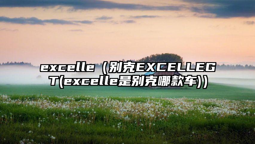 excelle（别克EXCELLEGT(excelle是别克哪款车)）